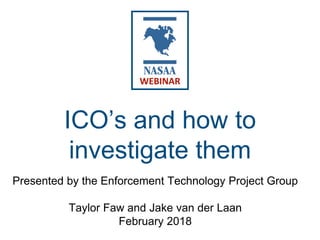 ICO’s and how to
investigate them
Presented by the Enforcement Technology Project Group
Taylor Faw and Jake van der Laan
February 2018
WEBINAR
 