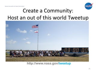 National Aeronautics and Space Administration




            Create a Community:
      Host an out of this world Tweetup




                                                http://www.nasa.gov/tweetup
                                                                              25
 