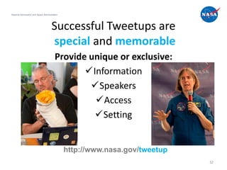 National Aeronautics and Space Administration




                                       Successful Tweetups are
                                       special and memorable
                                          Provide unique or exclusive:
                                                 Information
                                                  Speakers
                                                   Access
                                                   Setting


                                                http://www.nasa.gov/tweetup
                                                                              32
 