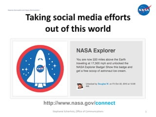 National Aeronautics and Space Administration




                         Taking social media efforts
                              out of this world




                                                http://www.nasa.gov/connect
                                                   Stephanie Schierholz, Office of Communications   1
 