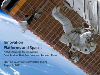 Innovation Platforms and SpacesNASA’s Strategy for InnovationCase Studies, Best Practices, and Forward PlansIdeation Community of Practice (ICoP)August 9, 2011 