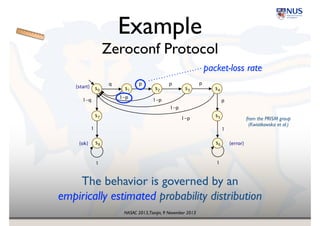 NASAC 2013,Tianjin, 9 November 2013
Example 
Die Tossing Simulated by Coin Flipping
Knuth-Yao algorithm, 
from the PRISM group 
(Kwiatkowska et al.)
0
3
2
1
6
4
5
0.5
0.5
0.5
0.5
0.5
0.5
0.5
0.5
0.5
0.5
0.5
0.5
0.5
0.5
 