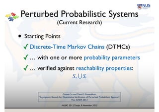 NASAC 2013,Tianjin, 9 November 2013
Example 
Die Tossing Simulated by Coin Flipping
Knuth-Yao algorithm, 
from the PRISM group 
(Kwiatkowska et al.)
The behavior is governed by a!
theoretical probability distribution
0
3
2
1
6
4
5
0.5
0.5
0.5
0.5
0.5
0.5
0.5
0.5
0.5
0.5
0.5
0.5
0.5
0.5
 
