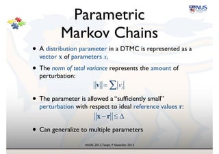 NASAC 2013,Tianjin, 9 November 2013
Probabilistic 
Model Checking
! ¬p → ◊q( )∧"( )
Model
Checker
✓
State Machine!
Model
Temporal 
Property
Results
Counterexample!
Trace
System
Requirements
P≥0.95 [ ]
0.4
0.6
Quantitative Results
0.9732Probabilistic
Probabilistic
 