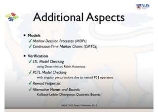 NASAC 2013,Tianjin, 9 November 2013
Example!
Zeroconf Protocol
s1s0 s2 s3
q
1
1
{ok} {error}
{start} s4
s5
s6
s7
s8
1
1-q
1-p
1-p
1-p
1-p
p p p
p
1
The behavior is governed by an!
empirically estimated probability distribution
from the PRISM group 
(Kwiatkowska et al.)
packet-loss rate
 