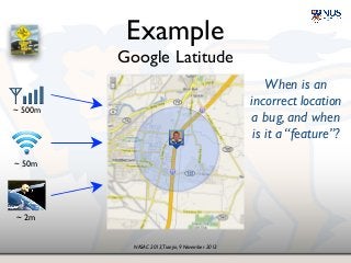 NASAC 2013,Tianjin, 9 November 2013
Example!
Google Latitude
When is an 
incorrect location!
a bug, and when 
is it a “feature”?
~ 500m
~ 50m
~ 2m
 