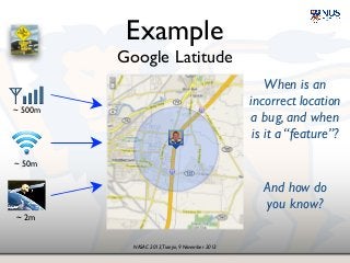 NASAC 2013,Tianjin, 9 November 2013
Example!
Google Latitude
When is an 
incorrect location!
a bug, and when 
is it a “feature”?
And how do!
you know?
~ 500m
~ 50m
~ 2m
 