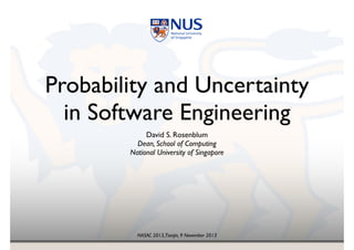 NASAC 2013,Tianjin, 9 November 2013
Probability and Uncertainty
in Software Engineering
David S. Rosenblum!
Dean, School of Computing!
National University of Singapore
 