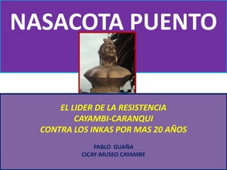 NASACOTA PUENTO EL LIDER DE LA RESISTENCIA  CAYAMBI-CARANQUI  CONTRA LOS INKAS POR MAS 20 AÑOS PABLO  GUAÑA CICAY-MUSEO CAYAMBE 