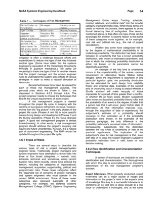 NASA Systems Engineering Handbook                                                                    Page        34


                                                            Management Guide wraps "funding, schedule,
                                                            contract relations, and political risks" into the broader
                                                            category of programmatic risks. While these terms are
                                                            useful in informal discussions, there appears to be no
                                                            formal taxonomy free of ambiguities. One reason,
                                                            mentioned above, is that often one type of risk can be
                                                            exchanged for another. A second reason is that some
                                                            of these categories move together, as for example,
                                                            cost risk and political risk (e.g., the risk of project
                                                            cancellation).
                                                                       Another way some have categorized risk is
                                                            by the degree of mathematical predictability in its
                                                            underlying uncertainty. The distinction has been made
                                                            between an uncertainty that has a known probability
mitigation is often a challenge because efforts and         distribution, with known or estimated parameters, and
expenditures to reduce one type of risk may increase        one in which the underlying probability distribution is
another type. (Some have called this the systems            either not known, or its parameters cannot be
engineering equivalent of the Heisenberg Uncertainty        objectively quantified.
Principle in quantum mechanics.) The ability (or                       An example of the first kind of uncertainty
necessity) to trade one type of risk for another means      occurs in the unpredictability of the spares upmass
that the project manager and the system engineer            requirement for alternative Space Station Alpha
need to understand the system-wide effects of various       designs. While the requirement is stochastic in any
strategies in order to make a rational allocation of        particular logistics cycle, the probability distribution
resources.                                                  can be estimated for each design from reliability
           Several techniques have been developed for       theory and empirical data. Examples of the second
each of these risk management activities. The               kind of uncertainty occur in trying to predict whether a
principal ones, which are shown in Table 1, are             Shuttle accident will make resupply of Alpha
discussed in Sections 4.6.2 through 4.6.4. The              impossible for a period of time greater than x months,
system engineer needs to choose the techniques that         or whether life on Mars exists. Modem subjectivist
best fit the unique requirements of each project.           (also known as Bayesian) probability theory holds that
           A risk management program is needed              the probability of an event is the degree of belief that
throughout the project life cycle. In keeping with the      a person has that it will occur, given his/her state of
doctrine of successive refinement, its focus, however,      information. As that information improves (e.g.,
moves from the "big picture" in the early phases of the     through the acquisition of data or experience), the
project life cycle (Phases A and B) to more specific        subjectivist's estimate of a probability should
issues during design and development (Phases C and          converge to that estimated as if the probability
D). During operations (Phase E), the focus changes          distribution were known. In the examples of the
again. A good risk management program is always             previous paragraph, the only difference is the
forward-looking. In other words, a risk management          probability estimator's perceived state of information.
program should address the project's on-going risk          Consequently, subjectivists find the distinction
issues and future uncertainties. As such, it is a natural   between the two kinds of uncertainty of little or no
part of concurrent engineering. The RMP should be           practical significance. The implication of the
updated throughout the project life cycle.                  subjectivist's view for risk management is that, even
                                                            with little or no data, the system engineer's subjective
4.6.1 Types of Risks                                        probability estimates form a valid basis for risk
                                                            decision making.
         There are several ways to describe the
various types of risk a project manager/system              4.6.2 Risk Identification and Characterization
engineer faces. Traditionally, project managers and         Techniques
system engineers have attempted to divide risks into
three or four broad categories — namely, cost,                        A variety of techniques are available for risk
schedule, technical, and, sometimes, safety (and/or         identification and characterization. The thoroughness
hazard) risks. More recently, others have entered the       with which this step is accomplished is an important
lexicon, including the categories of organizational,        determinant of the risk management program's
management, acquisition, supportability, political, and     success.
programmatic risks. These newer categories reflect
the expanded set of concerns of project managers            Expert Interviews. When properly conducted, expert
and system engineers who must operate in the                in-terviews can be a major source of insight and
current NASA environment. Some of these newer               information on the project's risks in the expert's area
categories also represent supersets of other                of knowledge One key to a successful interview is in
categories. For example, the Defense Systems                identifying an ex pert who is close enough to a risk
Management College (DSMC) Systems Engineering               issue to understand it thoroughly, and at the same
 