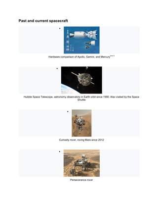 Past and current spacecraft

Hardware comparison of Apollo, Gemini, and Mercury
[note 3]

Hubble Space Telescope, astronomy observatory in Earth orbit since 1990. Also visited by the Space
Shuttle

Curiosity rover, roving Mars since 2012

Perseverance rover
 