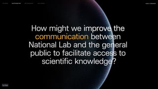 How might we improve the
communication between
National Lab and the general
public to facilitate access to
scientific knowledge?
naSA x parsons
may 2023
LEO WEEK LEO EXHIBITION LEO IMMERSIVE Leo Launch
 