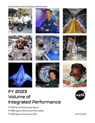 National Aeronautics and Space Administration
FY 2021 Annual Performance Report
FY 2022 Agency Performance Plan Update
FY 2023 Agency Performance Plan www.nasa.gov
FY 2023
Volume of
Integrated Performance
 