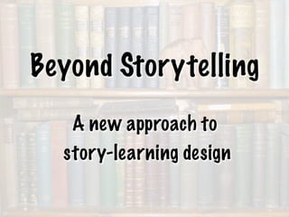 Beyond Storytelling
   A new approach to
  story-learning design
 