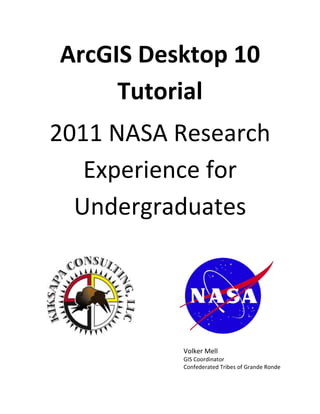 ArcGIS Desktop 10
Tutorial
2011 NASA Research
Experience for
Undergraduates
Volker Mell
GIS Coordinator
Confederated Tribes of Grande Ronde
 