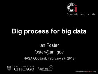 Big process for big data

            Ian Foster
         foster@anl.gov
   NASA Goddard, February 27, 2013


                                     computationinstitute.org
 