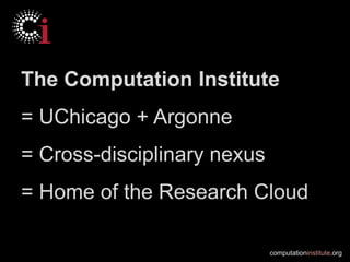 The Computation Institute
= UChicago + Argonne
= Cross-disciplinary nexus
= Home of the Research Cloud

                             computationinstitute.org
 
