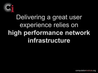 Delivering a great user
    experience relies on
high performance network
       infrastructure



                     computationinstitute.org
 
