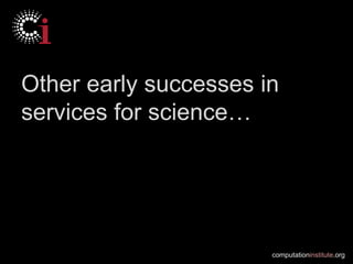 Other early successes in
services for science…




                       computationinstitute.org
 