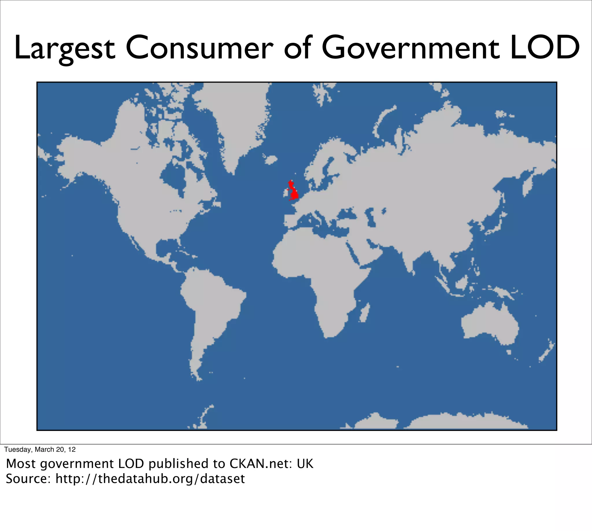 Largest Consumer of Government LOD




Tuesday, March 20, 12

Most government LOD published to CKAN.net: UK
Source: http://thedatahub.org/dataset
 