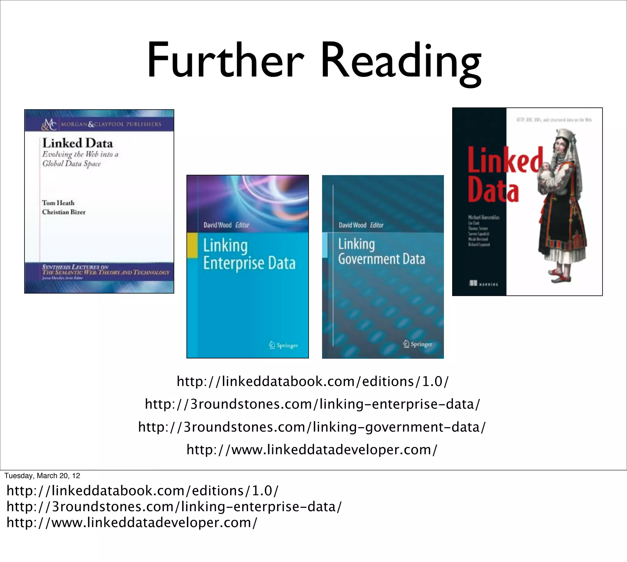 Further Reading




                             http://linkeddatabook.com/editions/1.0/
                        http://3roundstones.com/linking-enterprise-data/
                        http://3roundstones.com/linking-government-data/
                              http://www.linkeddatadeveloper.com/
Tuesday, March 20, 12

http://linkeddatabook.com/editions/1.0/
http://3roundstones.com/linking-enterprise-data/
http://www.linkeddatadeveloper.com/
 