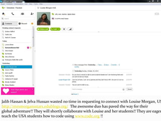 Jalib Hassan & Jelva Hussan wasted no time in requesting to connect with Louise Morgan, USA 
http://mrsmorgansstars.edublogs.org/ The awesome duo has paved the way for their 
global adventure!! They will shortly collaborate with Louise and her students!! They are eager teach the USA students how to code using www.code.org !! 
 