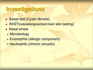 Investigations 
 Sweat test.(Cystic fibrosis) 
 RAST(radioallergosorbent test/ skin testing) 
 Nasal smear 
 Microbiology 
 Eosinophils (allergic component) 
 Neutrophils (chronic sinusitis) 
 