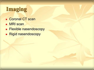 Imaging 
 Coronal CT scan 
 MRI scan 
 Flexible nasendoscopy 
 Rigid nasendoscopy 
 