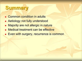 Summary 
 Common condition in adults 
 Aetiology not fully understood 
 Majority are not allergic in nature 
 Medical treatment can be effective 
 Even with surgery, recurrence is common 
 