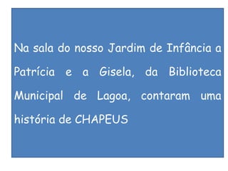 Na sala do nosso Jardim de Infância a Patrícia e a Gisela, da Biblioteca Municipal de Lagoa, contaram uma história de CHAPEUS 