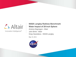 NASA Langley Radioss Benchmark
                             Water Impact of 20-inch Sphere
                             Antoine Segnegon - Altair
Innovation   Intelligence®   John Brink - Altair
                             Greg Vassilakos – NASA Langley
                             May 16, 2012
 