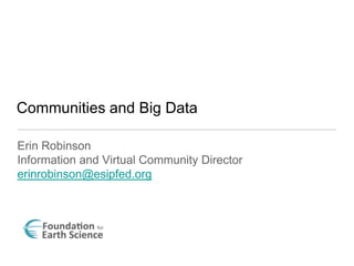Erin Robinson
Information and Virtual Community Director
erinrobinson@esipfed.org
Communities and Big Data
 