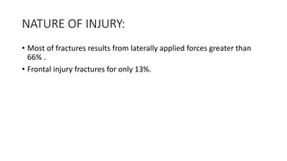 NATURE OF INJURY:
• Most of fractures results from laterally applied forces greater than
66% .
• Frontal injury fractures for only 13%.
 
