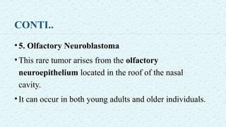 CONTI..
•5. Olfactory Neuroblastoma
•This rare tumor arises from the olfactory
neuroepithelium located in the roof of the nasal
cavity.
•It can occur in both young adults and older individuals.
 