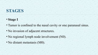 STAGES
• Stage I
• Tumor is confined to the nasal cavity or one paranasal sinus.
• No invasion of adjacent structures.
• No regional lymph node involvement (N0).
• No distant metastasis (M0).
 