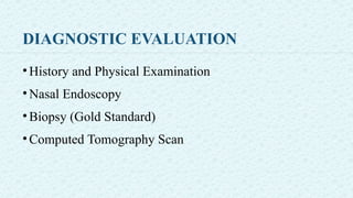 DIAGNOSTIC EVALUATION
•History and Physical Examination
•Nasal Endoscopy
•Biopsy (Gold Standard)
•Computed Tomography Scan
 