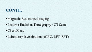 CONTI..
•Magnetic Resonance Imaging
•Positron Emission Tomography / CT Scan
•Chest X-ray
•Laboratory Investigations (CBC, LFT, RFT)
 