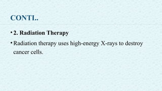 CONTI..
•2. Radiation Therapy
•Radiation therapy uses high-energy X-rays to destroy
cancer cells.
 