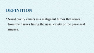 DEFINITION
•Nasal cavity cancer is a malignant tumor that arises
from the tissues lining the nasal cavity or the paranasal
sinuses.
 