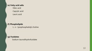 (e) Fatty acid salts
Oleic acid
Caprylic acid
Lauric acid
(f) Phospholipids
L-α- lysophosphatidyl choline
(g) Fusidates
Sodium taurodihydrofusidate
10
 