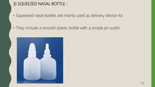 3) SQUEEZED NASAL BOTTLE :
• Squeezed nasal bottles are mainly used as delivery device for
• They include a smooth plastic bottle with a simple jet outlet.
14
 
