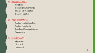 5) PRESERVATIVES :
Parabens
Benzalkonium chloride
Phenyl ethyl alcohol
Benzoyl alcohol
6) ANTI-OXIDANTS :
Sodium metabisulphite
Sodium bisulphite
Butylated hydroxytoluene
Tocopherol
7) HUMECTANTS :
Glycerine
Sorbitol
Mannitol
8
 