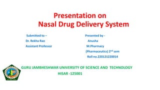 Presentation on
Nasal Drug Delivery System
Submitted to – Presented by -
Dr. Rekha Rao Anusha
Assistant Professor M.Pharmacy
(Pharmaceutics) 2nd sem
Roll no.220121220014
GURU JAMBHESHWAR UNIVERSITY OF SCIENCE AND TECHNOLOGY
HISAR -125001
 