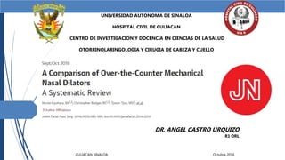 UNIVERSIDAD AUTONOMA DE SINALOA
HOSPITAL CIVIL DE CULIACAN
CENTRO DE INVESTIGACIÓN Y DOCENCIA EN CIENCIAS DE LA SALUD
OTORRINOLARINGOLOGIA Y CIRUGIA DE CABEZA Y CUELLO
DR. ANGEL CASTRO URQUIZO
R1 ORL
CULIACAN SINALOA Octubre 2016
 
