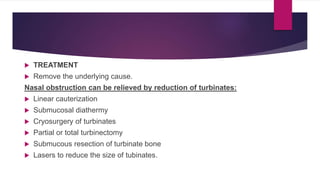  TREATMENT
 Remove the underlying cause.
Nasal obstruction can be relieved by reduction of turbinates:
 Linear cauterization
 Submucosal diathermy
 Cryosurgery of turbinates
 Partial or total turbinectomy
 Submucous resection of turbinate bone
 Lasers to reduce the size of tubinates.
 