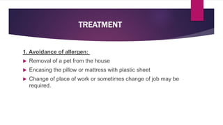 TREATMENT
1. Avoidance of allergen:
 Removal of a pet from the house
 Encasing the pillow or mattress with plastic sheet
 Change of place of work or sometimes change of job may be
required.
 