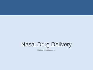 Nasal Drug Delivery
SOM2 – Semester 2
 