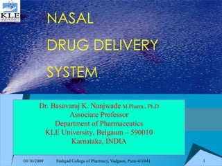 NASAL
              Welcome!

             DRUG DELIVERY
             SYSTEM

       Dr. Basavaraj K. Nanjwade M.Pharm., Ph.D
                Associate Professor
       [Company Name]
            Department of Pharmaceutics
        KLE University, Belgaum – 590010
                 Karnataka, INDIA

03/10/2009    Sinhgad College of Pharmacy, Vadgaon, Pune-411041   1
 