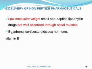 2)DELIVERY OF NON-PEPTIDE PHARMACEUTICALS
Low molecular weight small non-peptide lipophyllic
drugs are well absorbed through nasal mucosa.
Eg:adrenal corticosteroids,sex hormone,
vitamin B
NASAL DRUG DELIVERY SYSTEMS 19
 