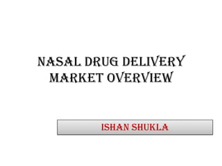 Nasal drug Delivery
 market overview


        Ishan Shukla
 